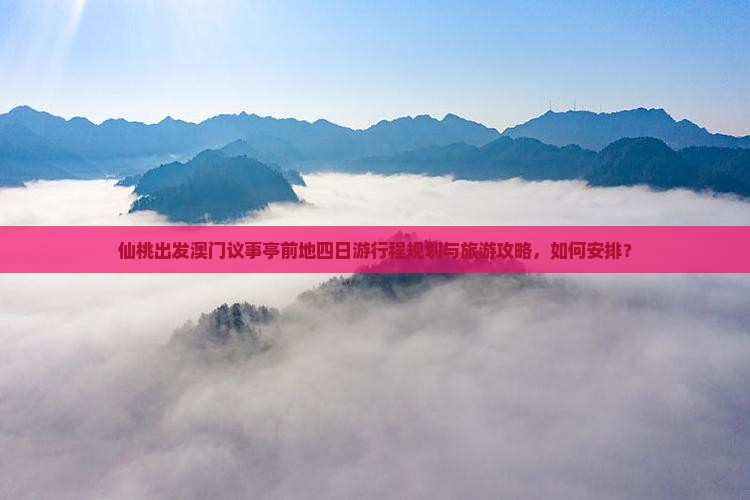 仙桃出发澳门议事亭前地四日游行程规划与旅游攻略，如何安排？