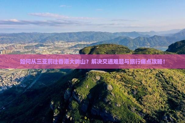 如何从三亚前往香港大屿山？解决交通难题与旅行痛点攻略！