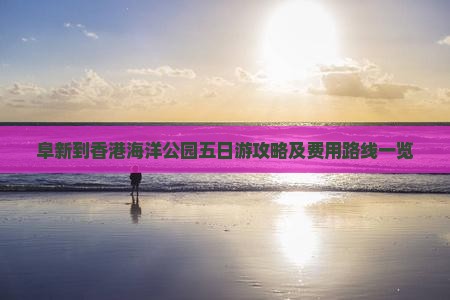 阜新到香港海洋公园五日游攻略及费用路线一览