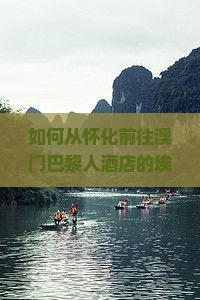如何从怀化前往澳门巴黎人酒店的埃菲尔铁塔旅游？需要提前预订门票吗？