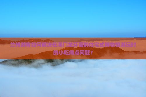 兰州游客如何解决在澳门龙环葡韵住宅式博物馆游玩时的小吃痛点问题？