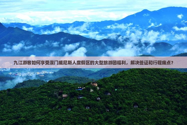 九江游客如何享受澳门威尼斯人度假区的大型旅游团福利，解决签证和行程痛点？