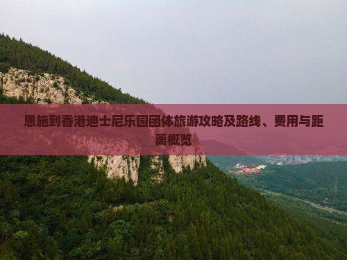 恩施到香港迪士尼乐园团体旅游攻略及路线、费用与距离概览