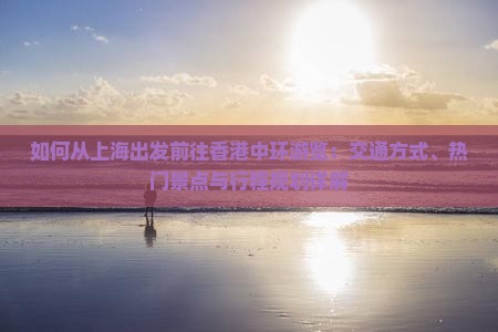 如何从上海出发前往香港中环游览：交通方式、热门景点与行程规划详解