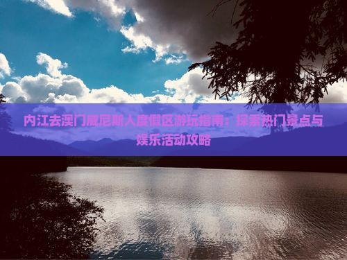 内江去澳门威尼斯人度假区游玩指南：探索热门景点与娱乐活动攻略