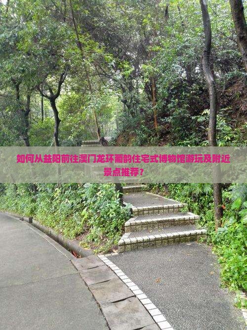 如何从益阳前往澳门龙环葡韵住宅式博物馆游玩及附近景点推荐？