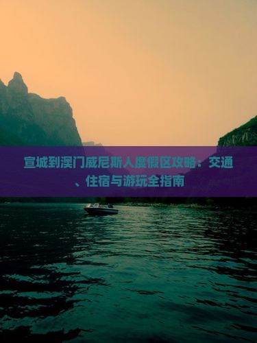 宣城到澳门威尼斯人度假区攻略：交通、住宿与游玩全指南