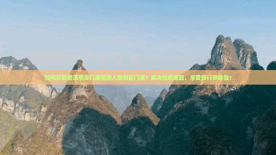 如何获取普洱至澳门威尼斯人度假区门票？解决抢票难题，享受旅行新体验！