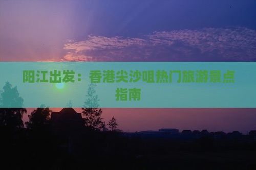 阳江出发：香港尖沙咀热门旅游景点指南