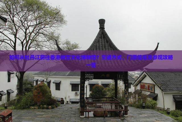 如何从牡丹江前往香港故宫文化博物馆？交通方式、门票信息及参观攻略一览