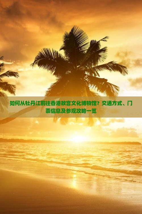 如何从牡丹江前往香港故宫文化博物馆？交通方式、门票信息及参观攻略一览