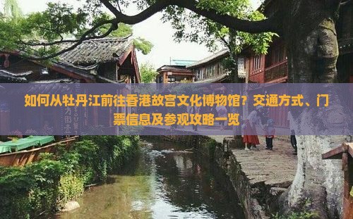 如何从牡丹江前往香港故宫文化博物馆？交通方式、门票信息及参观攻略一览