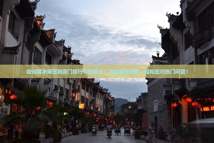 如何解决莆田到澳门旅行中的痛点？掌握最新攻略，轻松应对热门问题！