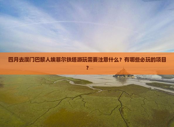 四月去澳门巴黎人埃菲尔铁塔游玩需要注意什么？有哪些必玩的项目？