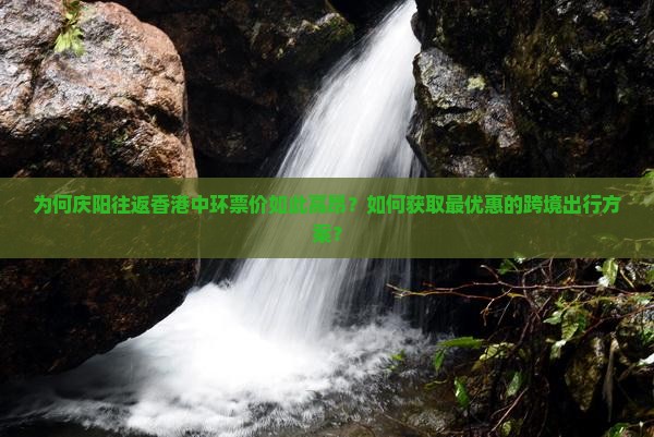 为何庆阳往返香港中环票价如此高昂？如何获取最优惠的跨境出行方案？
