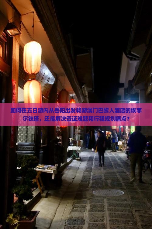 如何在五日游内从岳阳出发畅游澳门巴黎人酒店的埃菲尔铁塔，还能解决签证难题和行程规划痛点？