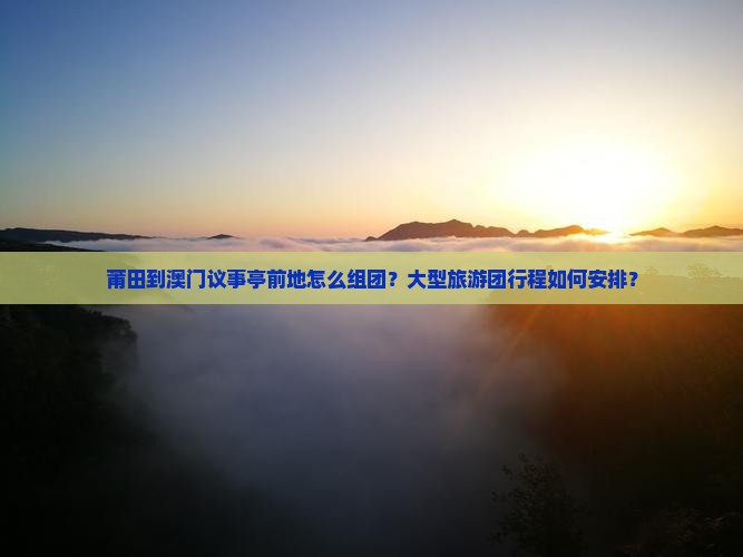 莆田到澳门议事亭前地怎么组团？大型旅游团行程如何安排？