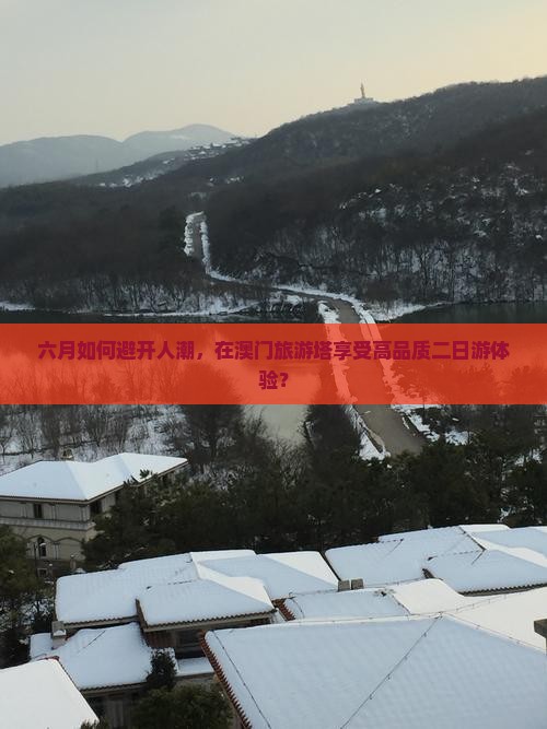 六月如何避开人潮，在澳门旅游塔享受高品质二日游体验？