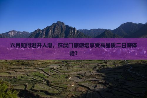 六月如何避开人潮，在澳门旅游塔享受高品质二日游体验？