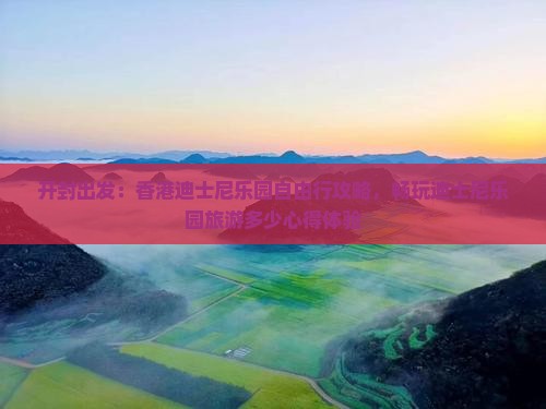 开封出发：香港迪士尼乐园自由行攻略，畅玩迪士尼乐园旅游多少心得体验