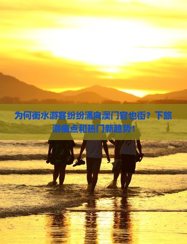 为何衡水游客纷纷涌向澳门官也街？下旅游痛点和热门新趋势！
