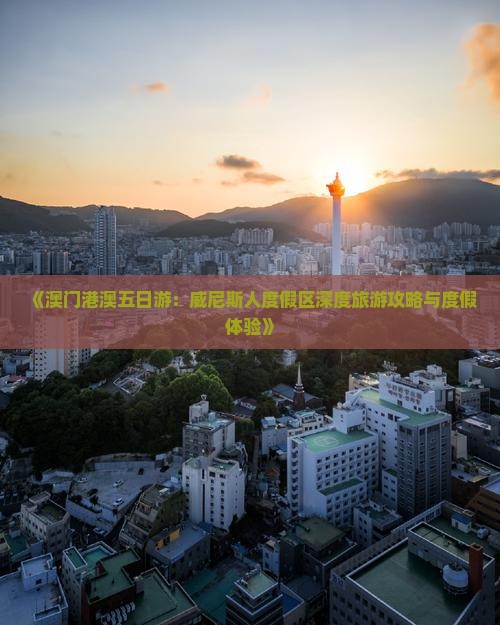 《澳门港澳五日游：威尼斯人度假区深度旅游攻略与度假体验》