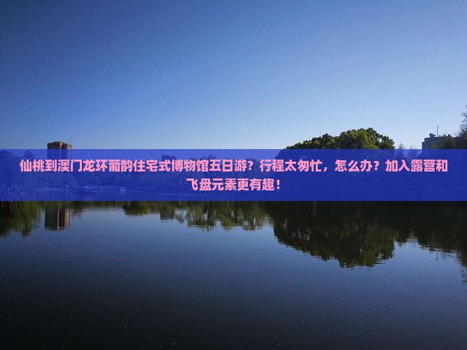仙桃到澳门龙环葡韵住宅式博物馆五日游？行程太匆忙，怎么办？加入露营和飞盘元素更有趣！