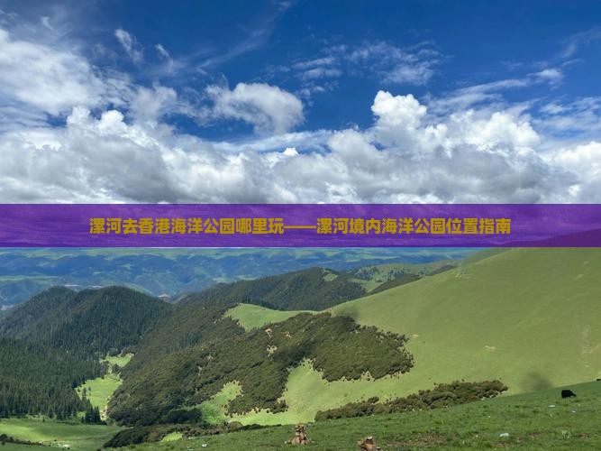 漯河去香港海洋公园哪里玩——漯河境内海洋公园位置指南