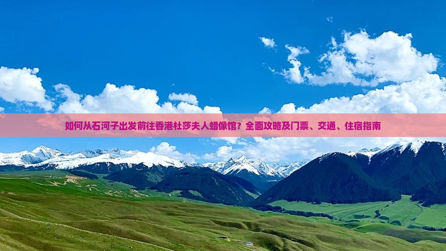 如何从石河子出发前往香港杜莎夫人蜡像馆？全面攻略及门票、交通、住宿指南