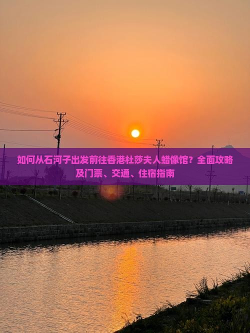 如何从石河子出发前往香港杜莎夫人蜡像馆？全面攻略及门票、交通、住宿指南