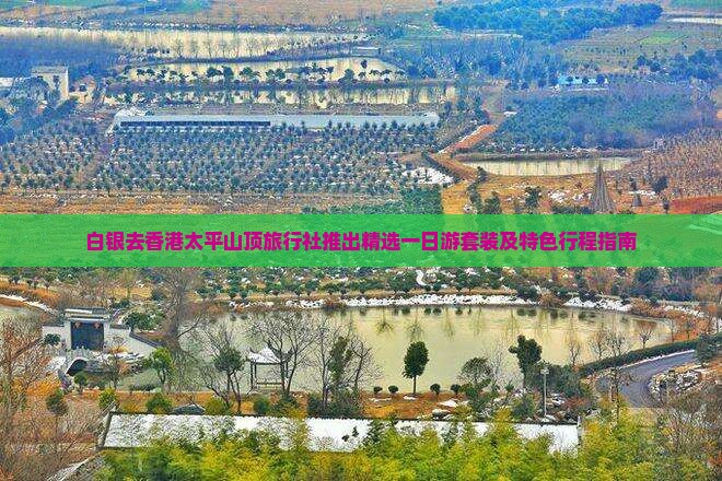 白银去香港太平山顶旅行社推出精选一日游套装及特色行程指南 白银去香港太平山顶旅行社推出精选一日游套装及特色行程指南