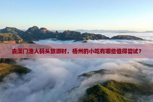 去澳门渔人码头旅游时，梧州的小吃有哪些值得尝试？