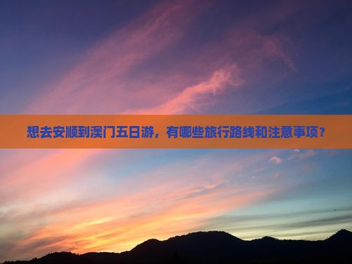 想去安顺到澳门五日游，有哪些旅行路线和注意事项？