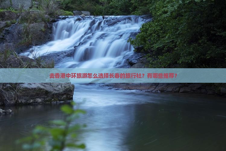 去香港中环旅游怎么选择长春的旅行社？有哪些推荐？