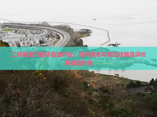 二月到澳门路环岛旅行社：如何乘车与游玩攻略及评价其游玩价值