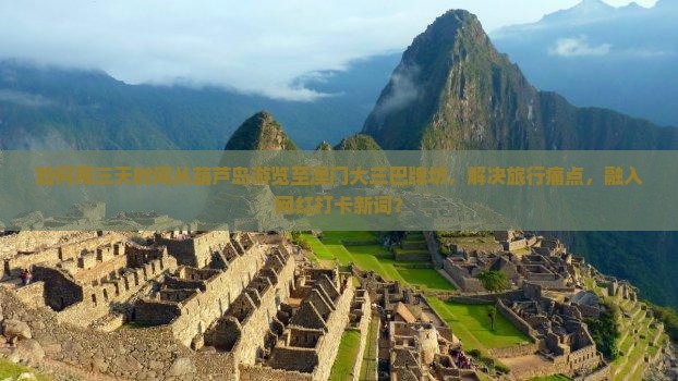 如何用三天时间从葫芦岛游览至澳门大三巴牌坊，解决旅行痛点，融入网红打卡新词？