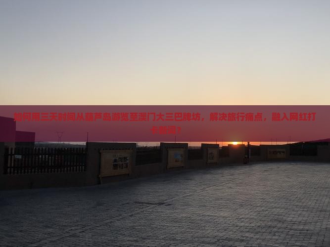 如何用三天时间从葫芦岛游览至澳门大三巴牌坊，解决旅行痛点，融入网红打卡新词？