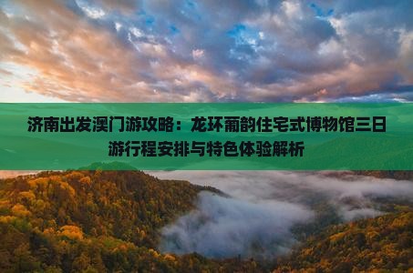济南出发澳门游攻略：龙环葡韵住宅式博物馆三日游行程安排与特色体验解析