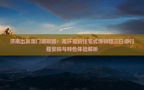 济南出发澳门游攻略：龙环葡韵住宅式博物馆三日游行程安排与特色体验解析