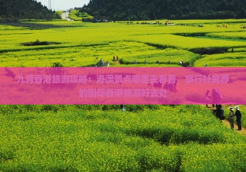 九月香港旅游攻略：港澳景点哪里去看看，旅行社推荐的国际香港旅游好去处