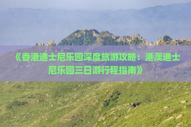 《香港迪士尼乐园深度旅游攻略：港澳迪士尼乐园三日游行程指南》