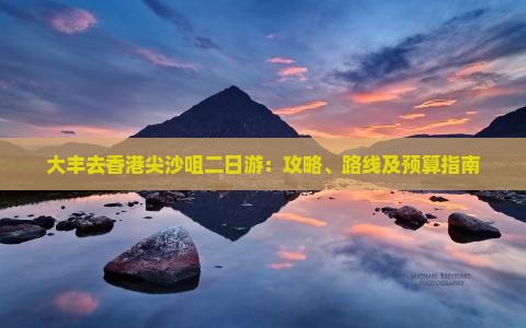 大丰去香港尖沙咀二日游：攻略、路线及预算指南