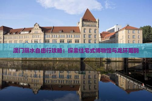 澳门丽水自由行攻略：探索住宅式博物馆与龙环葡韵