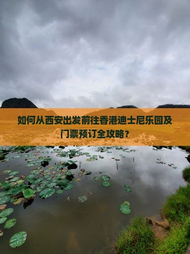 如何从西安出发前往香港迪士尼乐园及门票预订全攻略？