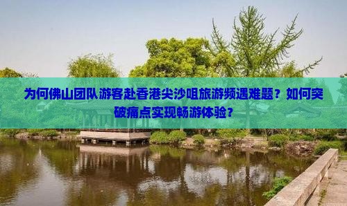 为何佛山团队游客赴香港尖沙咀旅游频遇难题？如何突破痛点实现畅游体验？