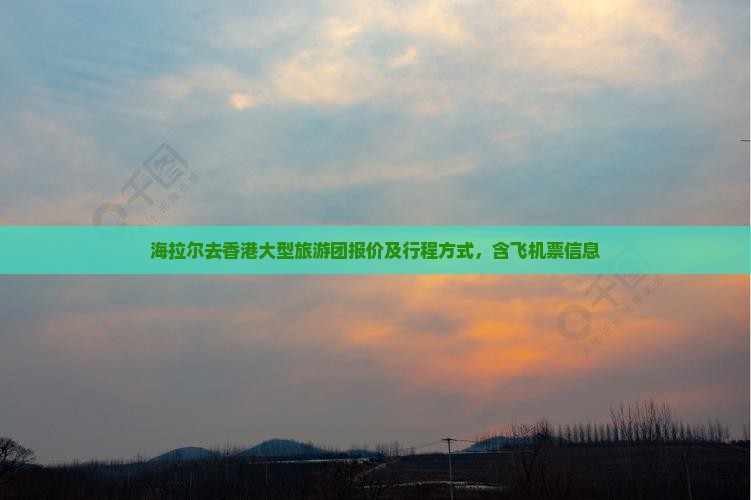 海拉尔去香港大型旅游团报价及行程方式，含飞机票信息