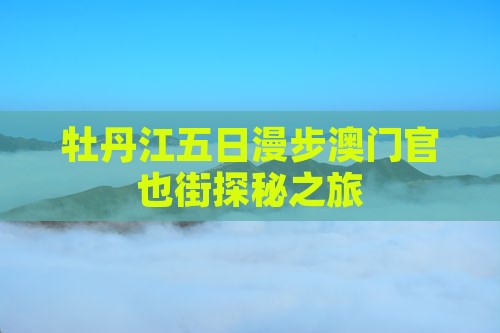 牡丹江五日漫步澳门官也街探秘之旅 牡丹江五日漫步澳门官也街探秘之旅