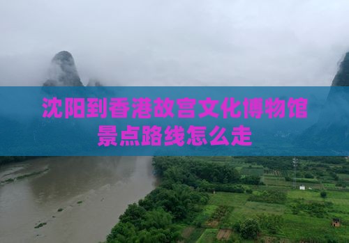 沈阳到香港故宫文化博物馆景点路线怎么走