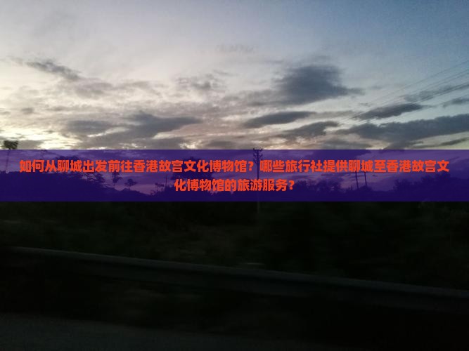 如何从聊城出发前往香港故宫文化博物馆?哪些旅行社提供聊城至香港故宫文化博物馆的旅游服务? 如何从聊城出发前往香港故宫文化博物馆?哪些旅行社提供聊城至香港故宫文化博物馆的旅游服务?