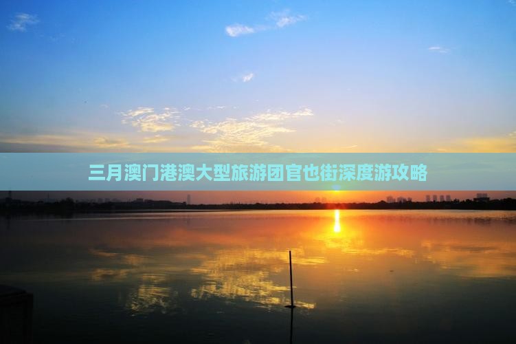 三月澳门港澳大型旅游团官也街深度游攻略